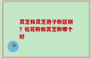 灵芝和灵芝孢子粉区别？松花粉和灵芝粉哪个好