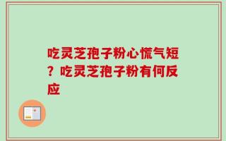 吃灵芝孢子粉心慌气短？吃灵芝孢子粉有何反应