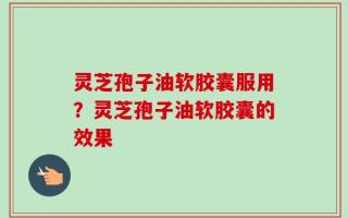 灵芝孢子油软胶囊服用？灵芝孢子油软胶囊的效果