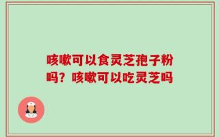 咳嗽可以食灵芝孢子粉吗？咳嗽可以吃灵芝吗
