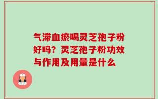气滞血瘀喝灵芝孢子粉好吗？灵芝孢子粉功效与作用及用量是什么