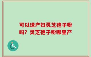 可以送产妇灵芝孢子粉吗？灵芝孢子粉哪里产