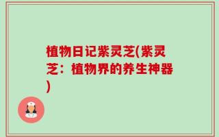 植物日记紫灵芝(紫灵芝：植物界的养生神器)