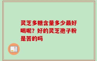 灵芝多糖含量多少最好喝呢？好的灵芝孢子粉是苦的吗