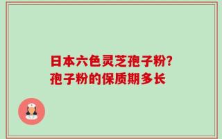 日本六色灵芝孢子粉？孢子粉的保质期多长