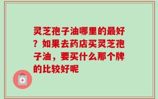 灵芝孢子油哪里的最好？如果去药店买灵芝孢子油，要买什么那个牌的比较好呢