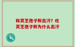和灵芝孢子粉出汗？吃灵芝孢子粉为什么出汗