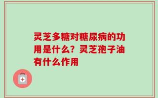 灵芝多糖对糖尿病的功用是什么？灵芝孢子油有什么作用