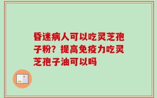 昏迷病人可以吃灵芝孢子粉？提高免疫力吃灵芝孢子油可以吗