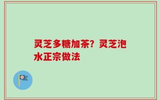 灵芝多糖加茶？灵芝泡水正宗做法