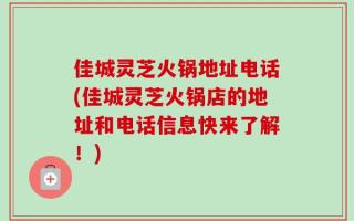 佳城灵芝火锅地址电话(佳城灵芝火锅店的地址和电话信息快来了解！)