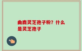 曲鹿灵芝孢子粉？什么是灵芝孢子