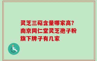 灵芝三萜含量哪家高？南京同仁堂灵芝孢子粉旗下牌子有几家