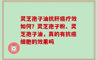 灵芝孢子油抗肝癌疗效如何？灵芝孢子粉、灵芝孢子油，真的有抗癌细胞的效果吗