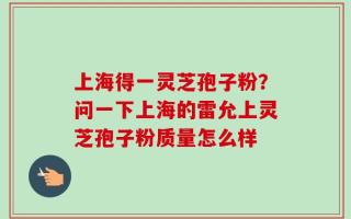 上海得一灵芝孢子粉？问一下上海的雷允上灵芝孢子粉质量怎么样