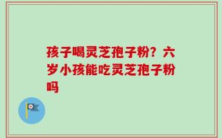 孩子喝灵芝孢子粉？六岁小孩能吃灵芝孢子粉吗