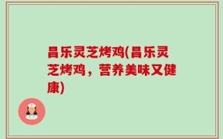 昌乐灵芝烤鸡(昌乐灵芝烤鸡，营养美味又健康)