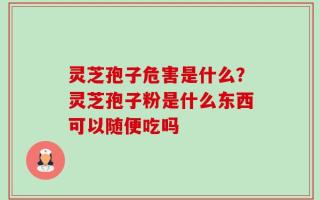 灵芝孢子危害是什么？灵芝孢子粉是什么东西可以随便吃吗