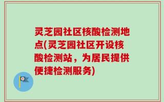 灵芝园社区核酸检测地点(灵芝园社区开设核酸检测站，为居民提供便捷检测服务)