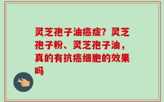 灵芝孢子油癌症？灵芝孢子粉、灵芝孢子油，真的有抗癌细胞的效果吗
