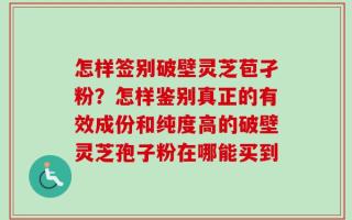 怎样签别破壁灵芝苞孑粉？怎样鉴别真正的有效成份和纯度高的破壁灵芝孢子粉在哪能买到