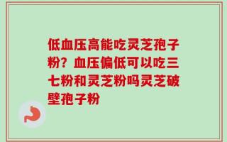 低血压高能吃灵芝孢子粉？血压偏低可以吃三七粉和灵芝粉吗灵芝破壁孢子粉