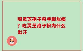 喝灵芝孢子粉手脚胀痛？吃灵芝孢子粉为什么出汗