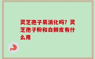 灵芝孢子易消化吗？灵芝孢子粉和白鲜皮有什么用