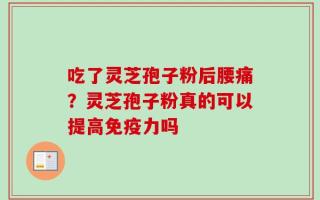 吃了灵芝孢子粉后腰痛？灵芝孢子粉真的可以提高免疫力吗