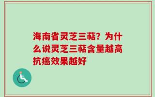 海南省灵芝三萜？为什么说灵芝三萜含量越高抗癌效果越好