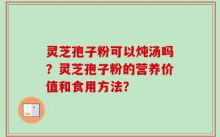 灵芝孢子粉可以炖汤吗？灵芝孢子粉的营养价值和食用方法？