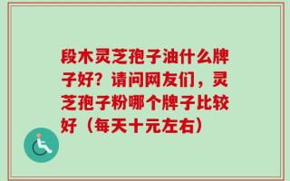 段木灵芝孢子油什么牌子好？请问网友们，灵芝孢子粉哪个牌子比较好（每天十元左右）
