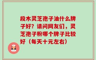 段木灵芝孢子油什么牌子好？请问网友们，灵芝孢子粉哪个牌子比较好（每天十元左右）