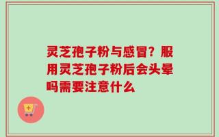 灵芝孢子粉与感冒？服用灵芝孢子粉后会头晕吗需要注意什么