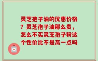 灵芝孢子油的优惠价格？灵芝孢子油那么贵，怎么不买灵芝孢子粉这个性价比不是高一点吗