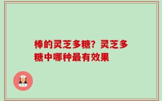 棒的灵芝多糖？灵芝多糖中哪种最有效果
