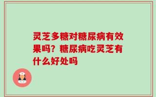 灵芝多糖对糖尿病有效果吗？糖尿病吃灵芝有什么好处吗