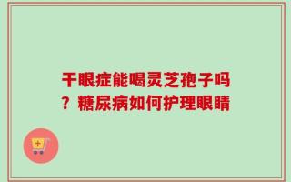 干眼症能喝灵芝孢子吗？糖尿病如何护理眼睛