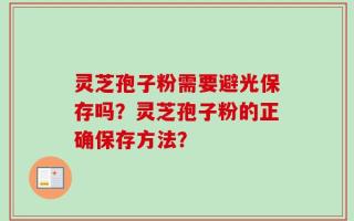 灵芝孢子粉需要避光保存吗？灵芝孢子粉的正确保存方法？