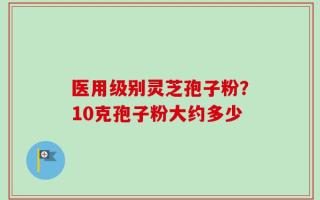 医用级别灵芝孢子粉？10克孢子粉大约多少