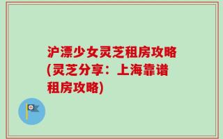 沪漂少女灵芝租房攻略(灵芝分享：上海靠谱租房攻略)