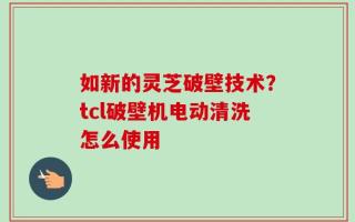 如新的灵芝破壁技术？tcl破壁机电动清洗怎么使用