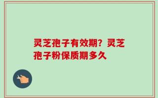 灵芝孢子有效期？灵芝孢子粉保质期多久
