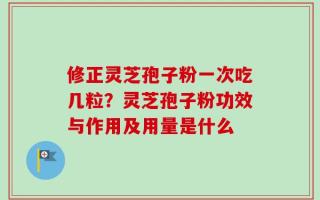 修正灵芝孢子粉一次吃几粒？灵芝孢子粉功效与作用及用量是什么