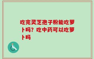 吃完灵芝孢子粉能吃萝卜吗？吃中药可以吃萝卜吗