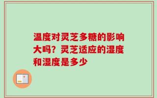 温度对灵芝多糖的影响大吗？灵芝适应的湿度和湿度是多少