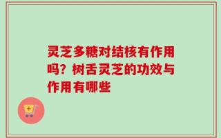 灵芝多糖对结核有作用吗？树舌灵芝的功效与作用有哪些