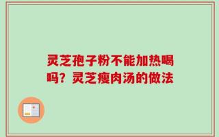 灵芝孢子粉不能加热喝吗？灵芝瘦肉汤的做法