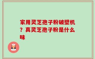 家用灵芝孢子粉破壁机？真灵芝孢子粉是什么味