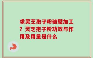 求灵芝孢子粉破璧加工？灵芝孢子粉功效与作用及用量是什么